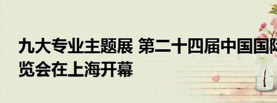 九大专业主题展 第二十四届中国国际工业博览会在上海开幕