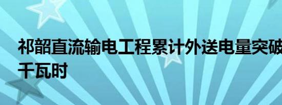 祁韶直流输电工程累计外送电量突破1800亿千瓦时