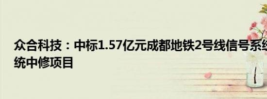 众合科技：中标1.57亿元成都地铁2号线信号系统车载子系统中修项目