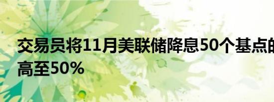 交易员将11月美联储降息50个基点的押注提高至50%