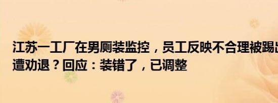 江苏一工厂在男厕装监控，员工反映不合理被踢出工作群还遭劝退？回应：装错了，已调整