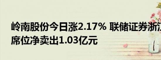 岭南股份今日涨2.17% 联储证券浙江分公司席位净卖出1.03亿元