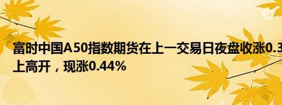 富时中国A50指数期货在上一交易日夜盘收涨0.38%的基础上高开，现涨0.44%