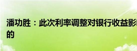 潘功胜：此次利率调整对银行收益影响是中性的