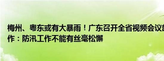 梅州、粤东或有大暴雨！广东召开全省视频会议部署防御工作：防汛工作不能有丝毫松懈