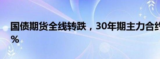 国债期货全线转跌，30年期主力合约跌0.75%