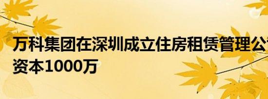 万科集团在深圳成立住房租赁管理公司，注册资本1000万