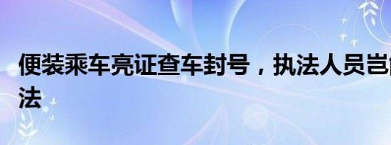 便装乘车亮证查车封号，执法人员岂能眼中无法