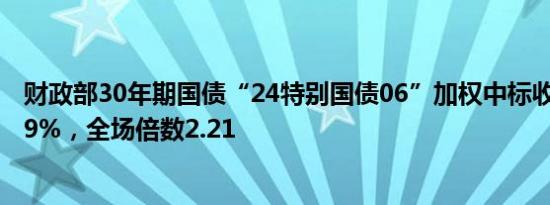 财政部30年期国债“24特别国债06”加权中标收益率为2.19%，全场倍数2.21