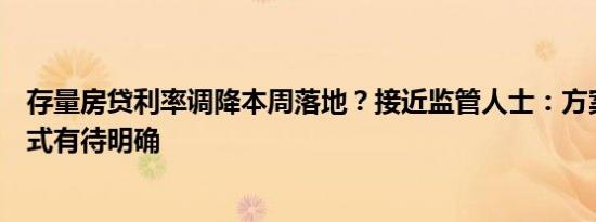 存量房贷利率调降本周落地？接近监管人士：方案和调整方式有待明确