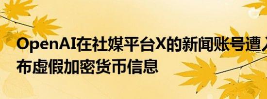 OpenAI在社媒平台X的新闻账号遭入侵，发布虚假加密货币信息