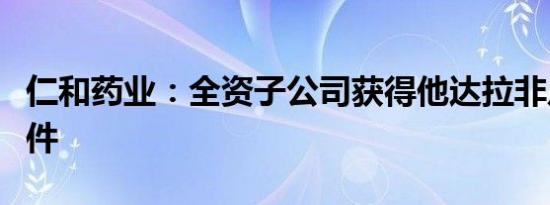 仁和药业：全资子公司获得他达拉非片药品批件