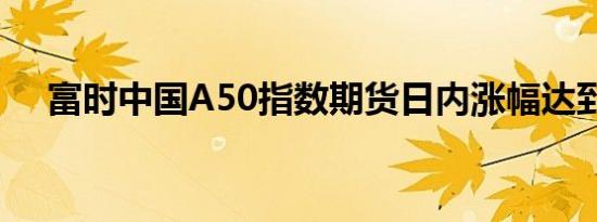 富时中国A50指数期货日内涨幅达到5%