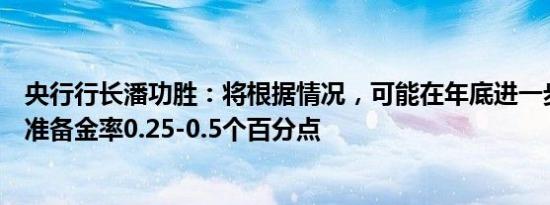 央行行长潘功胜：将根据情况，可能在年底进一步下调存款准备金率0.25-0.5个百分点