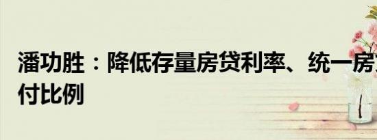 潘功胜：降低存量房贷利率、统一房贷最低首付比例