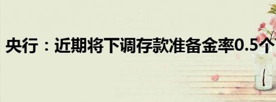 央行：近期将下调存款准备金率0.5个百分点