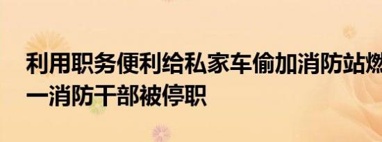 利用职务便利给私家车偷加消防站燃油 长沙一消防干部被停职