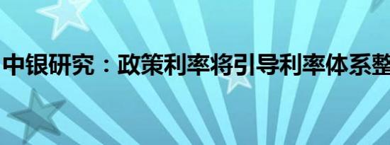 中银研究：政策利率将引导利率体系整体下移