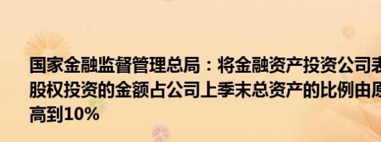 国家金融监督管理总局：将金融资产投资公司表内资金进行股权投资的金额占公司上季末总资产的比例由原来的4%提高到10%