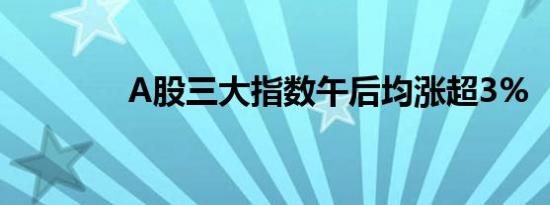 A股三大指数午后均涨超3%