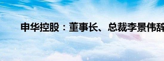 申华控股：董事长、总裁李景伟辞职