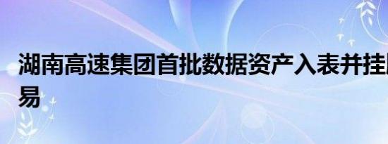 湖南高速集团首批数据资产入表并挂牌上架交易