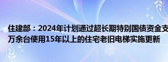 住建部：2024年计划通过超长期特别国债资金支持各地对4万余台使用15年以上的住宅老旧电梯实施更新