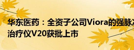 华东医药：全资子公司Viora的强脉冲光射频治疗仪V20获批上市