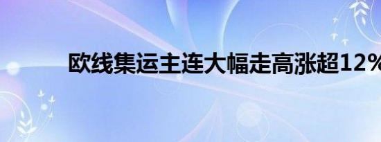 欧线集运主连大幅走高涨超12%