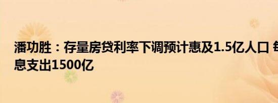 潘功胜：存量房贷利率下调预计惠及1.5亿人口 每年减少利息支出1500亿