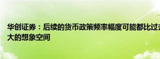 华创证券：后续的货币政策频率幅度可能都比过去一年有更大的想象空间