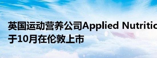 英国运动营养公司Applied Nutrition或最快于10月在伦敦上市