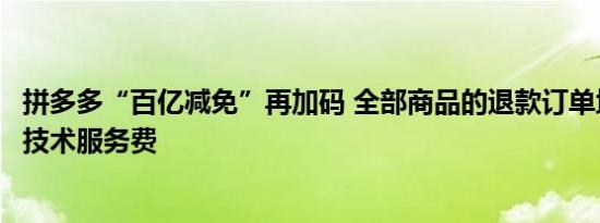 拼多多“百亿减免”再加码 全部商品的退款订单均自动返还技术服务费