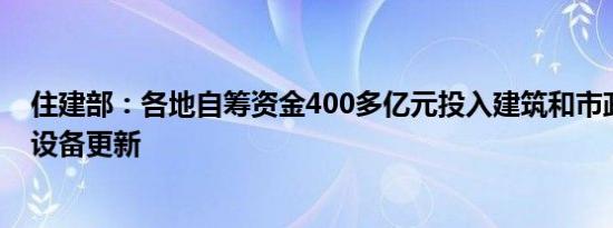 住建部：各地自筹资金400多亿元投入建筑和市政基础设施设备更新