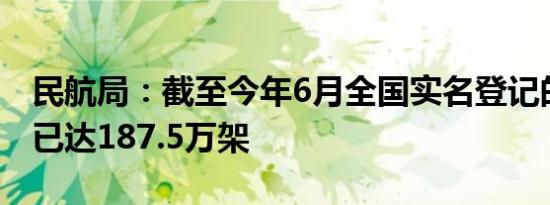 民航局：截至今年6月全国实名登记的无人机已达187.5万架