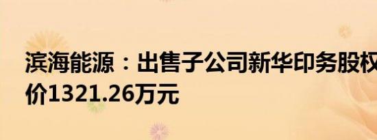 滨海能源：出售子公司新华印务股权 交易对价1321.26万元