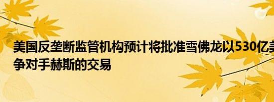 美国反垄断监管机构预计将批准雪佛龙以530亿美元收购竞争对手赫斯的交易