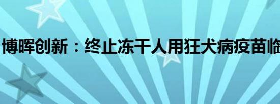 博晖创新：终止冻干人用狂犬病疫苗临床试验