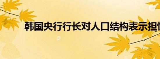 韩国央行行长对人口结构表示担忧