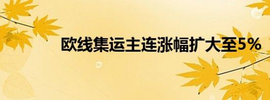 欧线集运主连涨幅扩大至5%