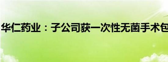 华仁药业：子公司获一次性无菌手术包注册证