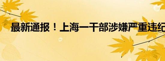 最新通报！上海一干部涉嫌严重违纪被查