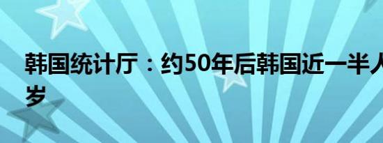 韩国统计厅：约50年后韩国近一半人年满65岁