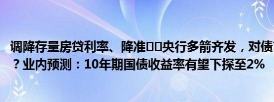 调降存量房贷利率、降准⋯⋯央行多箭齐发，对债市影响几何？业内预测：10年期国债收益率有望下探至2%