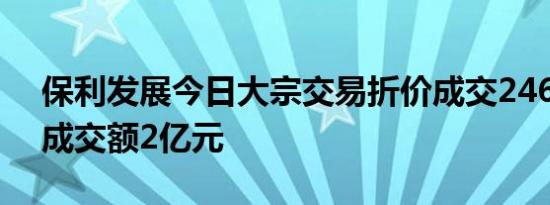 保利发展今日大宗交易折价成交2460万股，成交额2亿元