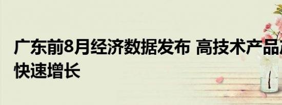 广东前8月经济数据发布 高技术产品产量实现快速增长