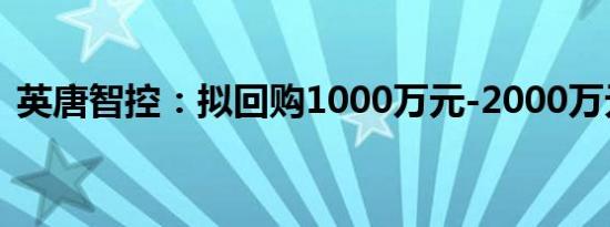 英唐智控：拟回购1000万元-2000万元股份