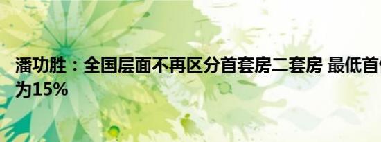 潘功胜：全国层面不再区分首套房二套房 最低首付比例统一为15%