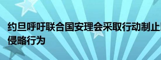 约旦呼吁联合国安理会采取行动制止以色列的侵略行为