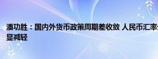 潘功胜：国内外货币政策周期差收敛 人民币汇率外部压力明显减轻